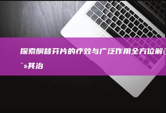 探索酮替芬片的疗效与广泛作用：全方位解读其治疗效果