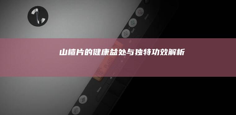 山楂片的健康益处与独特功效解析