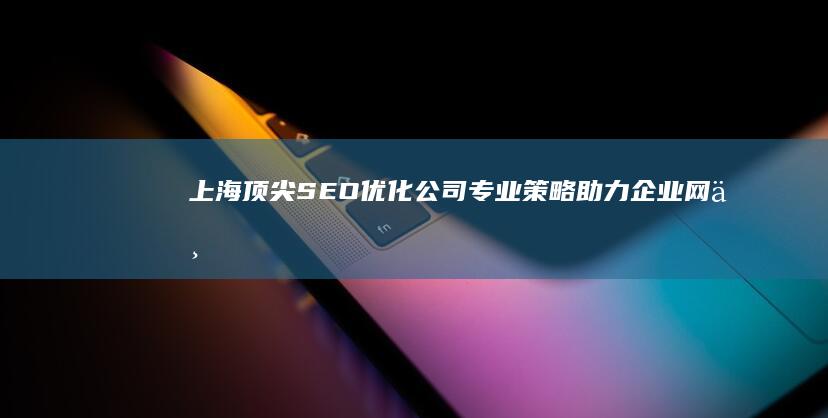 上海顶尖SEO优化公司：专业策略助力企业网上营销