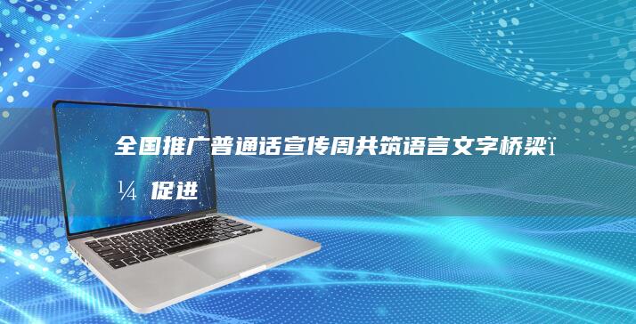 全国推广普通话宣传周：共筑语言文字桥梁，促进文化交融与沟通