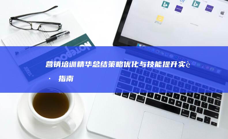 营销培训精华总结：策略优化与技能提升实践指南